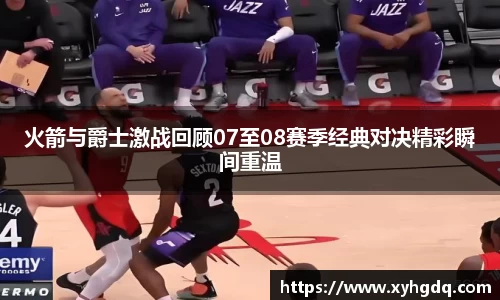 火箭与爵士激战回顾07至08赛季经典对决精彩瞬间重温