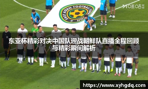 东亚杯精彩对决中国队迎战朝鲜队直播全程回顾与精彩瞬间解析