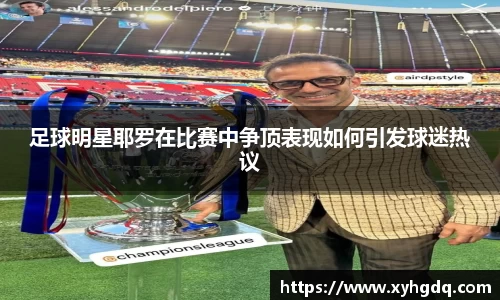 足球明星耶罗在比赛中争顶表现如何引发球迷热议