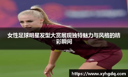 女性足球明星发型大赏展现独特魅力与风格的精彩瞬间