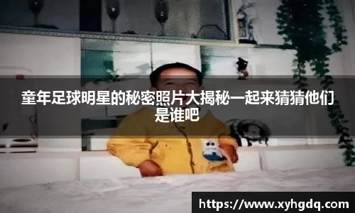 童年足球明星的秘密照片大揭秘一起来猜猜他们是谁吧