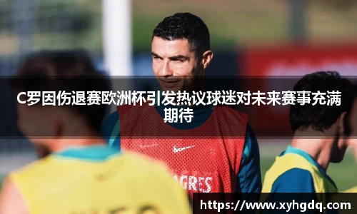 C罗因伤退赛欧洲杯引发热议球迷对未来赛事充满期待